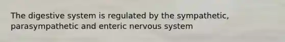 The digestive system is regulated by the sympathetic, parasympathetic and enteric nervous system