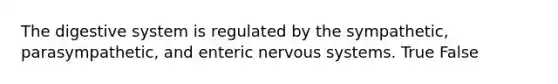 The digestive system is regulated by the sympathetic, parasympathetic, and enteric nervous systems. True False