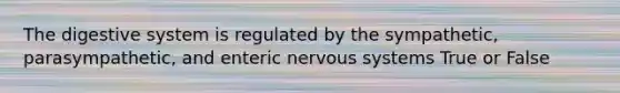 The digestive system is regulated by the sympathetic, parasympathetic, and enteric nervous systems True or False