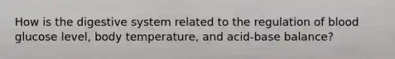 How is the digestive system related to the regulation of blood glucose level, body temperature, and acid-base balance?