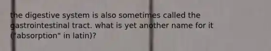 the digestive system is also sometimes called the gastrointestinal tract. what is yet another name for it ("absorption" in latin)?