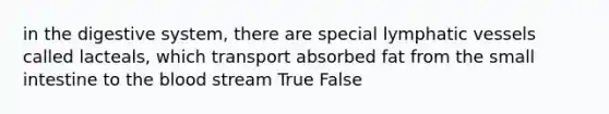 in the digestive system, there are special lymphatic vessels called lacteals, which transport absorbed fat from the small intestine to the blood stream True False