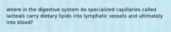 where in the digestive system do specialized capillaries called lacteals carry dietary lipids into lymphatic vessels and ultimately into blood?