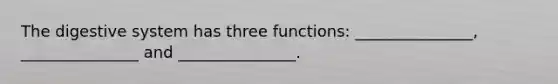 The digestive system has three functions: _______________, _______________ and _______________.