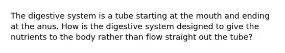 The digestive system is a tube starting at the mouth and ending at the anus. How is the digestive system designed to give the nutrients to the body rather than flow straight out the tube?