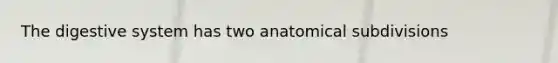 The digestive system has two anatomical subdivisions