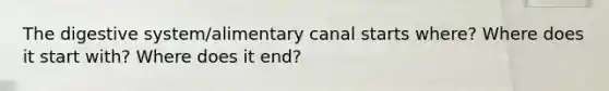 The digestive system/alimentary canal starts where? Where does it start with? Where does it end?