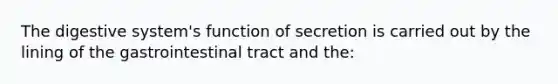 The digestive system's function of secretion is carried out by the lining of the gastrointestinal tract and the: