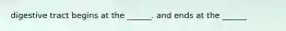 digestive tract begins at the ______. and ends at the ______