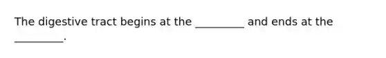 The digestive tract begins at the _________ and ends at the _________.