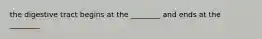 the digestive tract begins at the ________ and ends at the ________