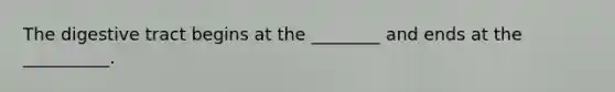 The digestive tract begins at the ________ and ends at the __________.