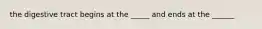 the digestive tract begins at the _____ and ends at the ______