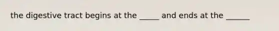 the digestive tract begins at the _____ and ends at the ______