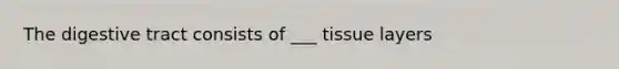 The digestive tract consists of ___ tissue layers