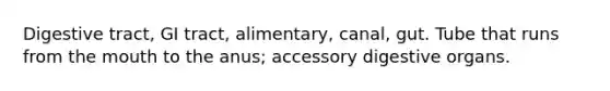 Digestive tract, GI tract, alimentary, canal, gut. Tube that runs from the mouth to the anus; accessory digestive organs.