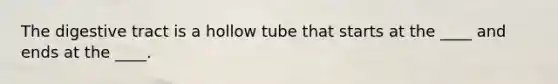 The digestive tract is a hollow tube that starts at the ____ and ends at the ____.