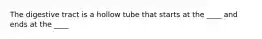 The digestive tract is a hollow tube that starts at the ____ and ends at the ____