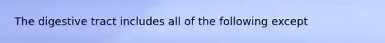The digestive tract includes all of the following ​except