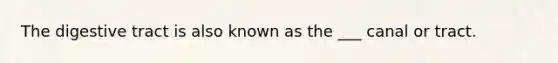 The digestive tract is also known as the ___ canal or tract.