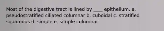 Most of the digestive tract is lined by ____ epithelium. a. pseudostratified ciliated columnar b. cuboidal c. stratified squamous d. simple e. simple columnar