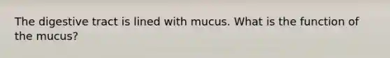 The digestive tract is lined with mucus. What is the function of the mucus?