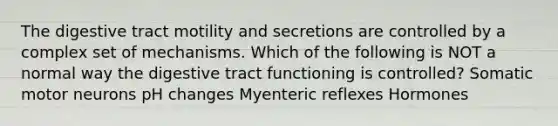 The digestive tract motility and secretions are controlled by a complex set of mechanisms. Which of the following is NOT a normal way the digestive tract functioning is controlled? Somatic motor neurons pH changes Myenteric reflexes Hormones