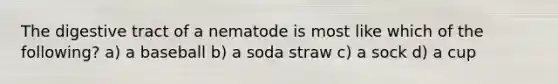 The digestive tract of a nematode is most like which of the following? a) a baseball b) a soda straw c) a sock d) a cup