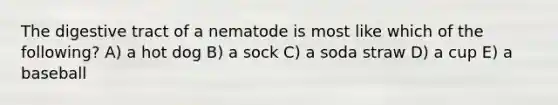 The digestive tract of a nematode is most like which of the following? A) a hot dog B) a sock C) a soda straw D) a cup E) a baseball