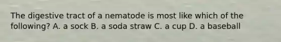 The digestive tract of a nematode is most like which of the following? A. a sock B. a soda straw C. a cup D. a baseball