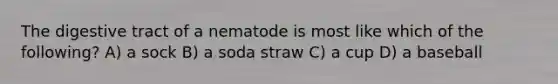 The digestive tract of a nematode is most like which of the following? A) a sock B) a soda straw C) a cup D) a baseball