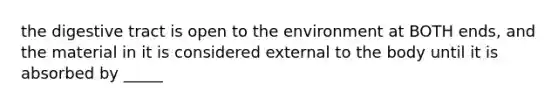 the digestive tract is open to the environment at BOTH ends, and the material in it is considered external to the body until it is absorbed by _____