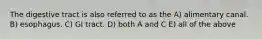 The digestive tract is also referred to as the A) alimentary canal. B) esophagus. C) GI tract. D) both A and C E) all of the above