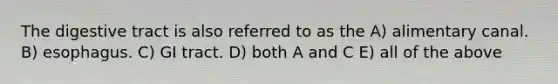 The digestive tract is also referred to as the A) alimentary canal. B) esophagus. C) GI tract. D) both A and C E) all of the above