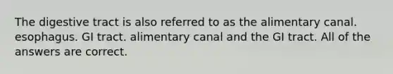 The digestive tract is also referred to as the alimentary canal. esophagus. GI tract. alimentary canal and the GI tract. All of the answers are correct.