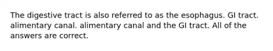 The digestive tract is also referred to as <a href='https://www.questionai.com/knowledge/kSjVhaa9qF-the-esophagus' class='anchor-knowledge'>the esophagus</a>. GI tract. alimentary canal. alimentary canal and the GI tract. All of the answers are correct.