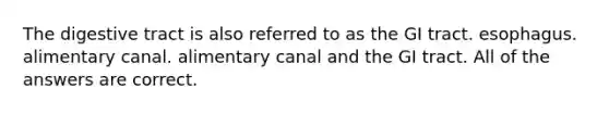 The digestive tract is also referred to as the GI tract. esophagus. alimentary canal. alimentary canal and the GI tract. All of the answers are correct.