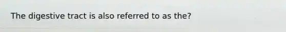 The digestive tract is also referred to as the?