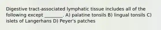 Digestive tract-associated lymphatic tissue includes all of the following except ________. A) palatine tonsils B) lingual tonsils C) islets of Langerhans D) Peyer's patches