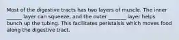 Most of the digestive tracts has two layers of muscle. The inner ______ layer can squeeze, and the outer _______ layer helps bunch up the tubing. This facilitates peristalsis which moves food along the digestive tract.