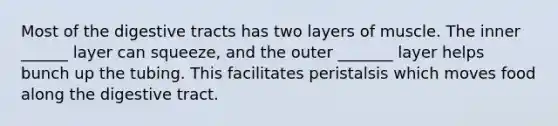 Most of the digestive tracts has two layers of muscle. The inner ______ layer can squeeze, and the outer _______ layer helps bunch up the tubing. This facilitates peristalsis which moves food along the digestive tract.