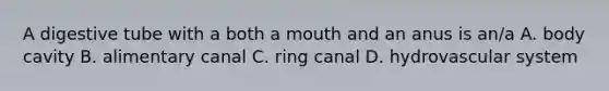 A digestive tube with a both a mouth and an anus is an/a A. body cavity B. alimentary canal C. ring canal D. hydrovascular system