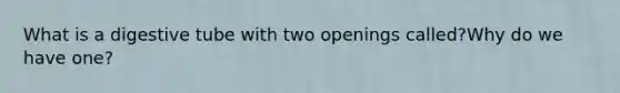 What is a digestive tube with two openings called?Why do we have one?