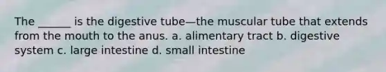 The ______ is the digestive tube—the muscular tube that extends from <a href='https://www.questionai.com/knowledge/krBoWYDU6j-the-mouth' class='anchor-knowledge'>the mouth</a> to the anus. a. alimentary tract b. digestive system c. <a href='https://www.questionai.com/knowledge/kGQjby07OK-large-intestine' class='anchor-knowledge'>large intestine</a> d. small intestine