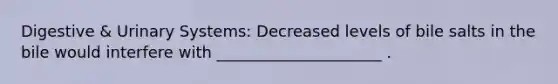 Digestive & Urinary Systems: Decreased levels of bile salts in the bile would interfere with _____________________ .