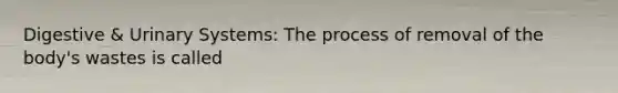 Digestive & Urinary Systems: The process of removal of the body's wastes is called