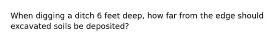 When digging a ditch 6 feet deep, how far from the edge should excavated soils be deposited?