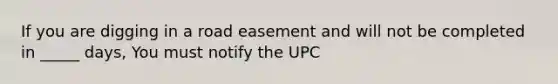 If you are digging in a road easement and will not be completed in _____ days, You must notify the UPC