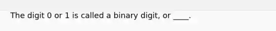 The digit 0 or 1 is called a binary digit, or ____.