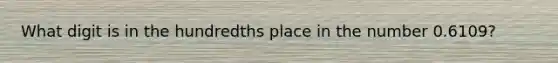 What digit is in the hundredths place in the number 0.6109?